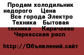 Продам холодильник недорого. › Цена ­ 15 000 - Все города Электро-Техника » Бытовая техника   . Карачаево-Черкесская респ.